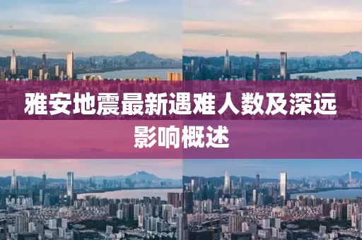 雅安地震最新遇难人数及深远影响概述