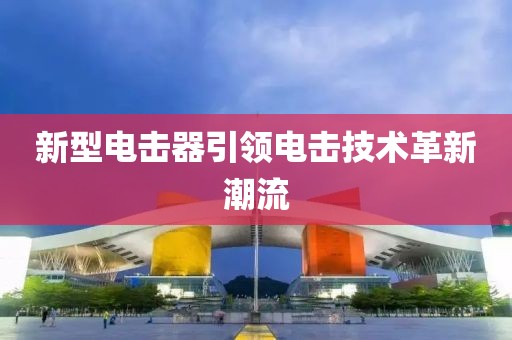 新型电击器引领电击技术革新潮流