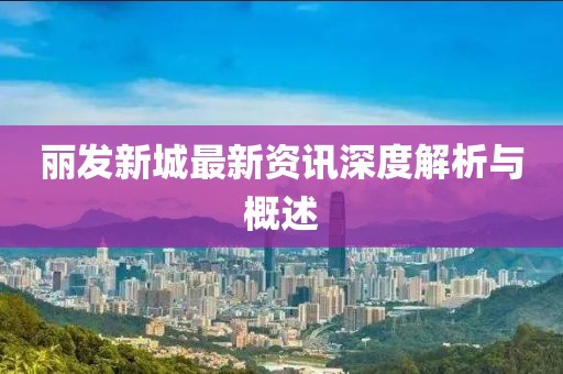 丽发新城最新资讯深度解析与概述