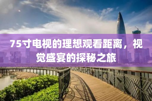 75寸电视的理想观看距离，视觉盛宴的探秘之旅