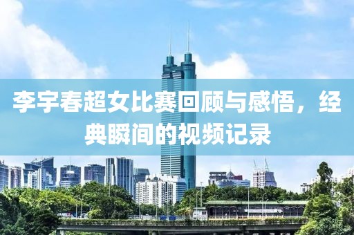 李宇春超女比赛回顾与感悟，经典瞬间的视频记录
