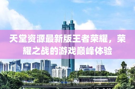 天堂资源最新版王者荣耀，荣耀之战的游戏巅峰体验