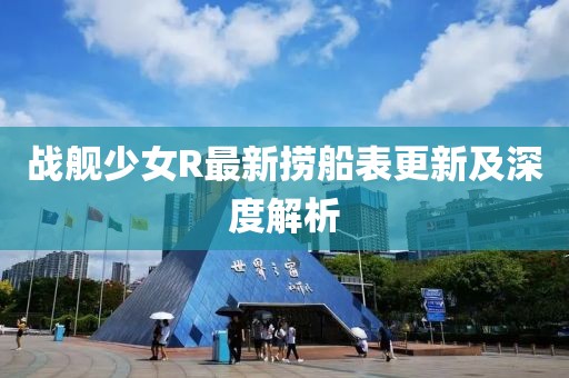 战舰少女R最新捞船表更新及深度解析