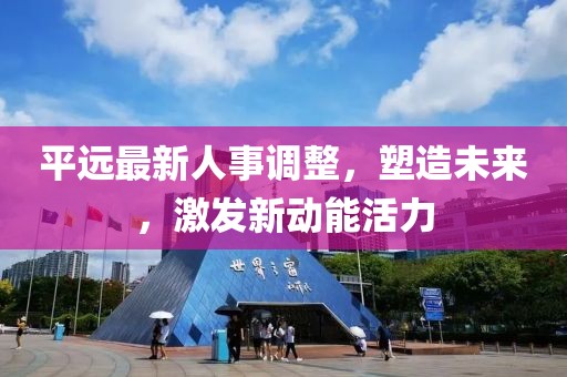 平远最新人事调整，塑造未来，激发新动能活力
