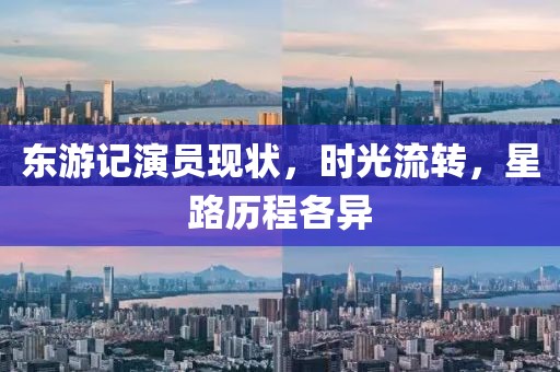 东游记演员现状，时光流转，星路历程各异